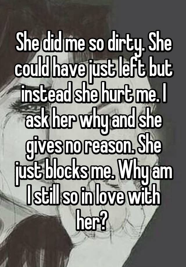 She did me so dirty. She could have just left but instead she hurt me. I ask her why and she gives no reason. She just blocks me. Why am I still so in love with her? 