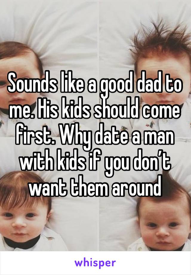 Sounds like a good dad to me. His kids should come first. Why date a man with kids if you don’t want them around