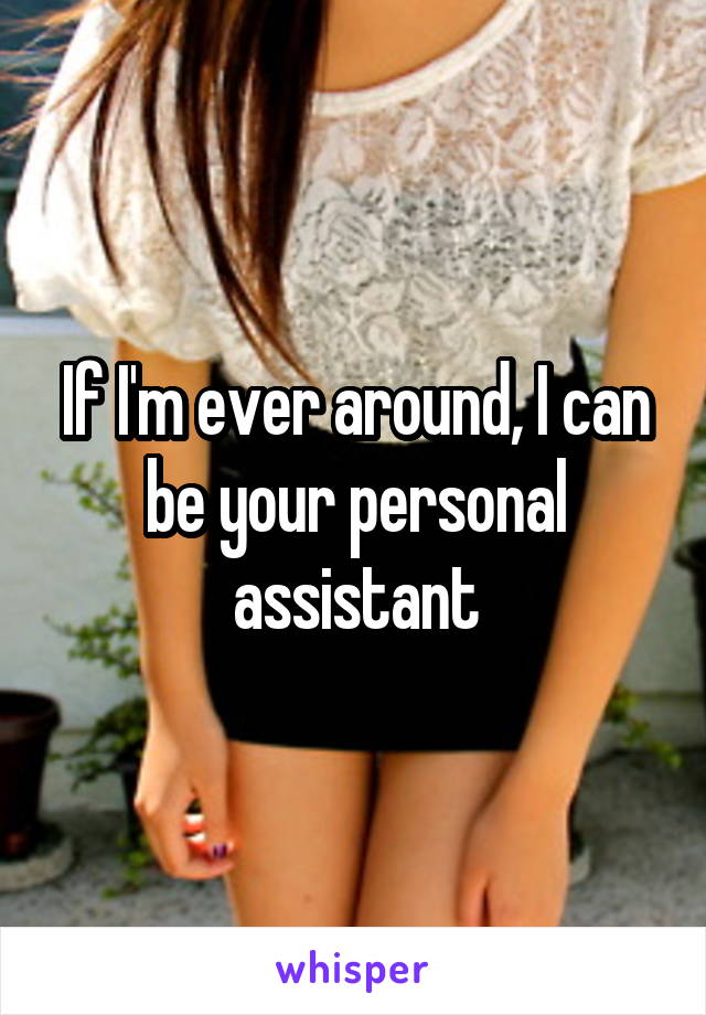 If I'm ever around, I can be your personal assistant