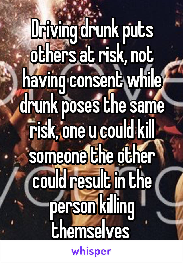 Driving drunk puts others at risk, not having consent while drunk poses the same risk, one u could kill someone the other could result in the person killing themselves 