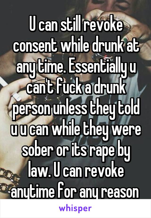 U can still revoke consent while drunk at any time. Essentially u can't fuck a drunk person unless they told u u can while they were sober or its rape by law. U can revoke anytime for any reason 