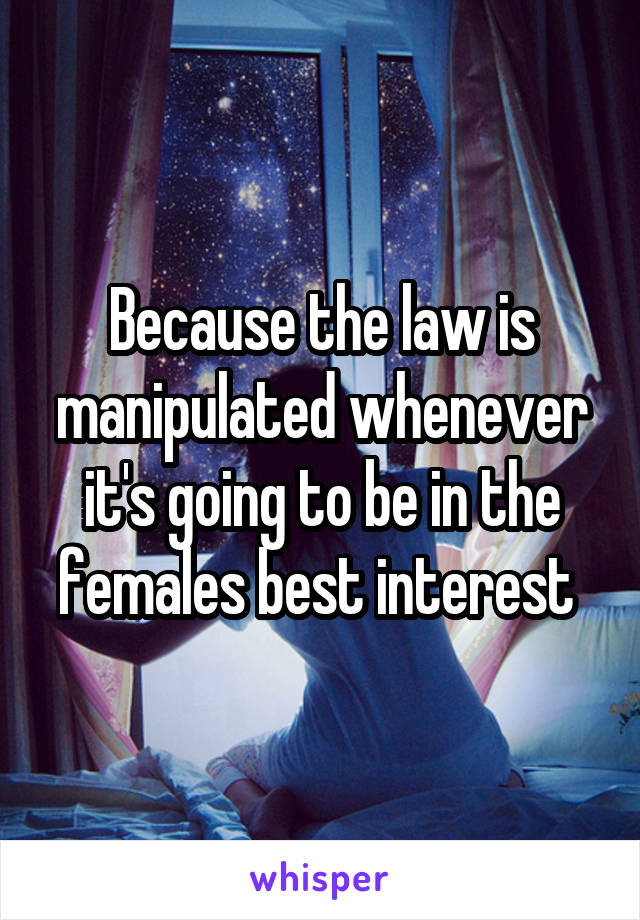 Because the law is manipulated whenever it's going to be in the females best interest 