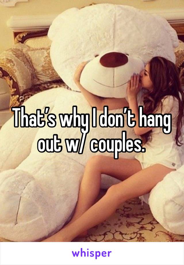 That’s why I don’t hang out w/ couples.