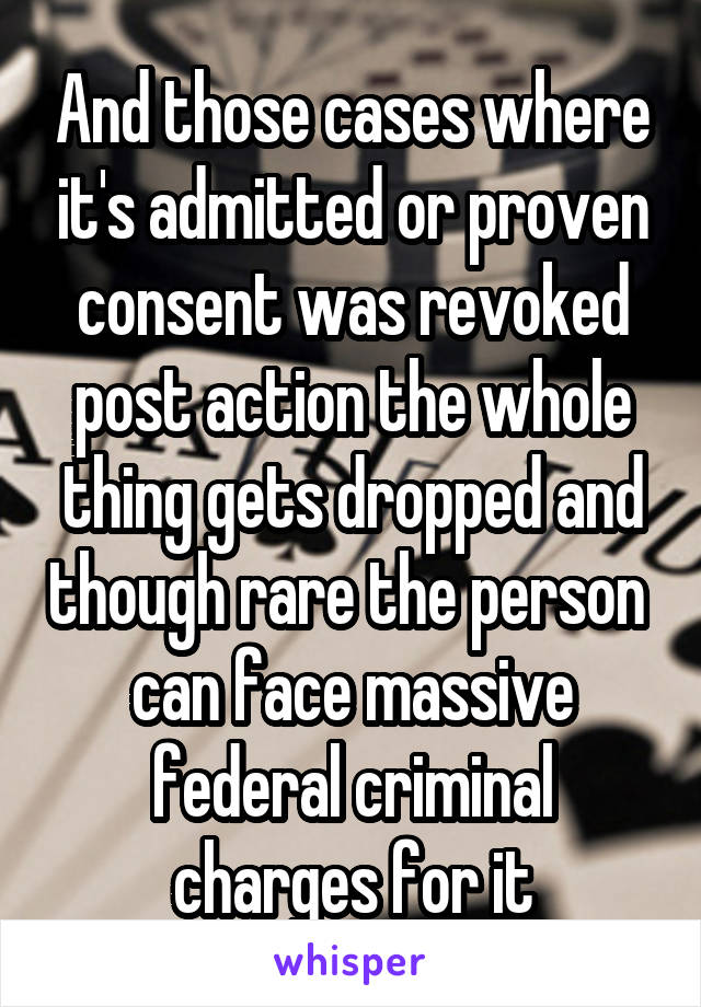 And those cases where it's admitted or proven consent was revoked post action the whole thing gets dropped and though rare the person  can face massive federal criminal charges for it