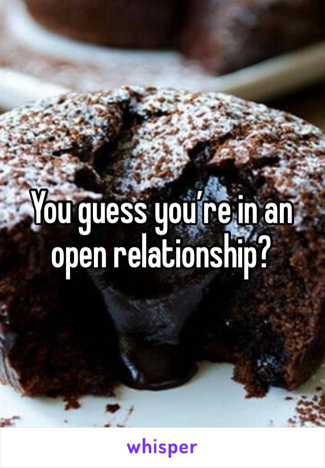 You guess you’re in an open relationship?