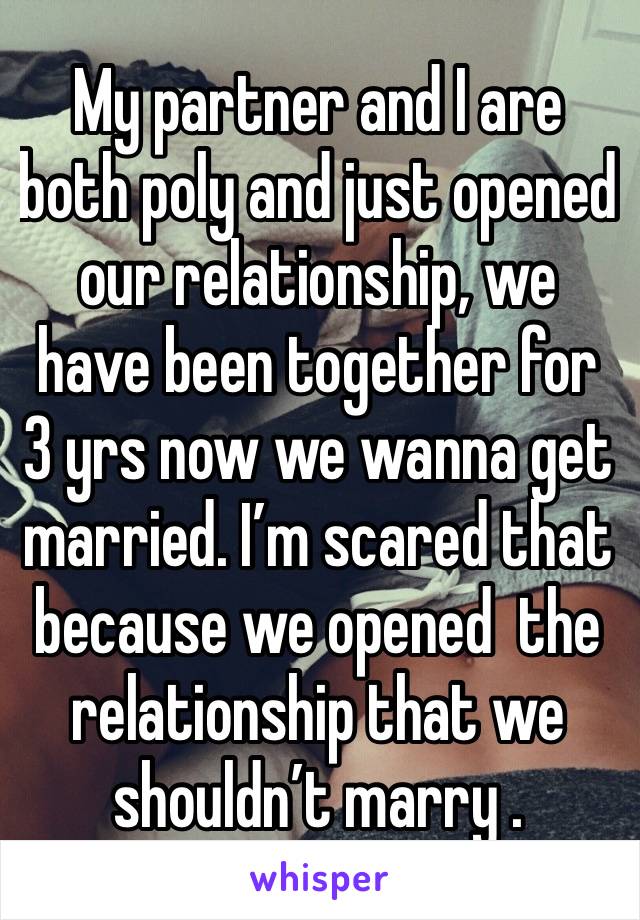 My partner and I are both poly and just opened our relationship, we have been together for 3 yrs now we wanna get married. I’m scared that because we opened  the relationship that we shouldn’t marry .