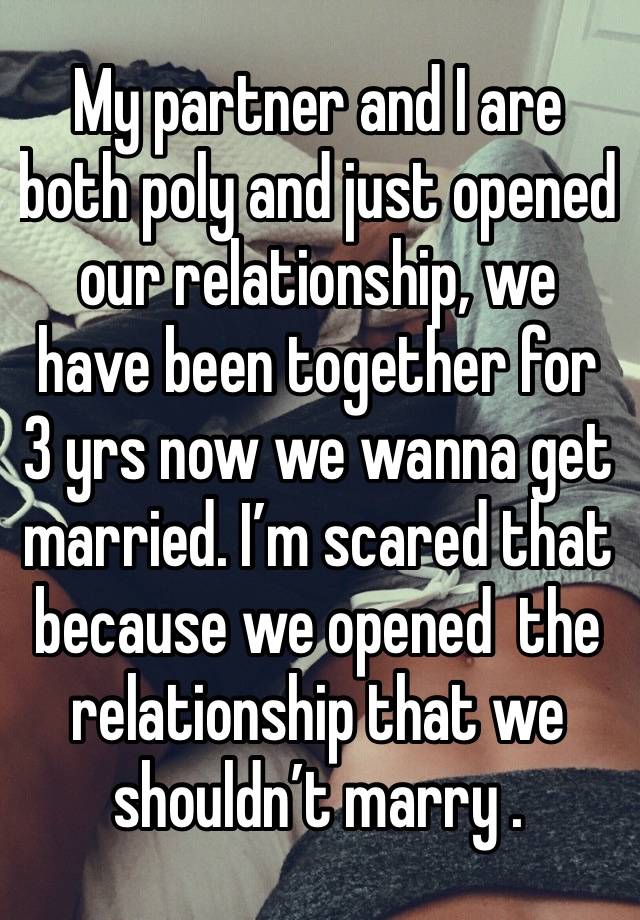 My partner and I are both poly and just opened our relationship, we have been together for 3 yrs now we wanna get married. I’m scared that because we opened  the relationship that we shouldn’t marry .