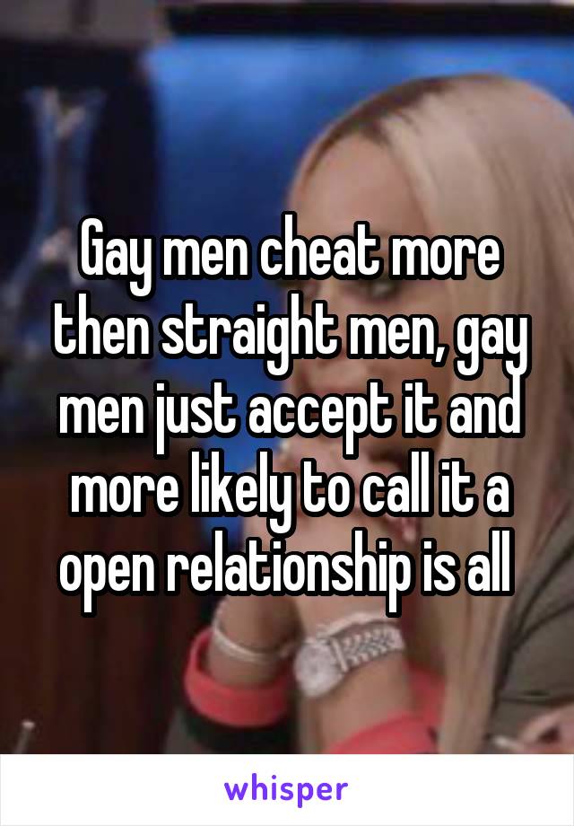 Gay men cheat more then straight men, gay men just accept it and more likely to call it a open relationship is all 