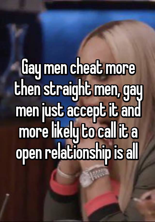 Gay men cheat more then straight men, gay men just accept it and more likely to call it a open relationship is all 