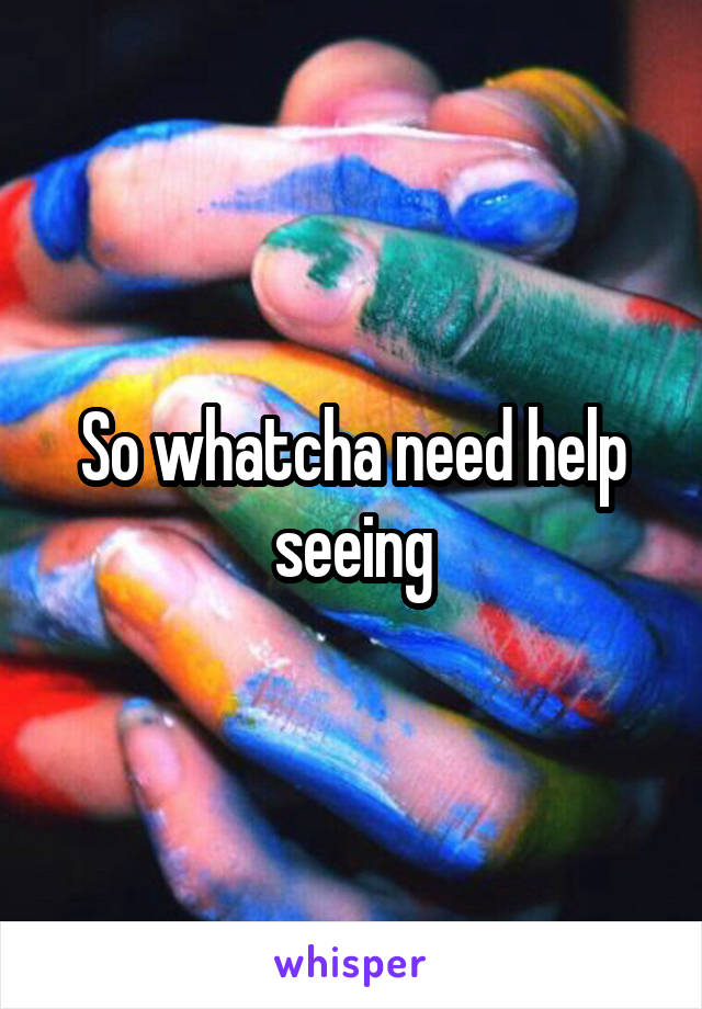 So whatcha need help seeing