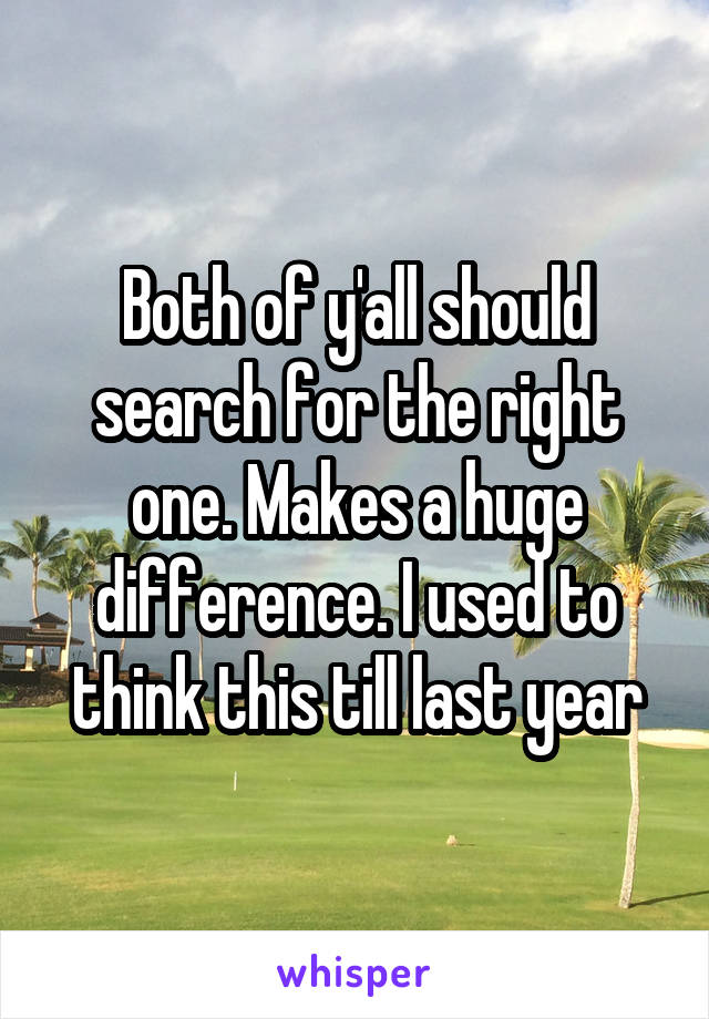 Both of y'all should search for the right one. Makes a huge difference. I used to think this till last year