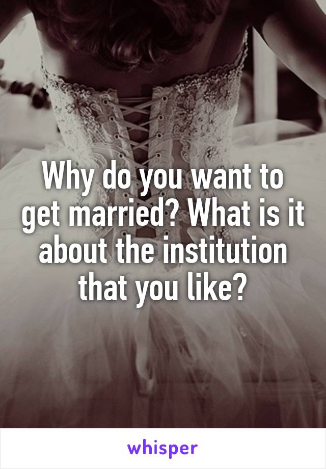 Why do you want to get married? What is it about the institution that you like?