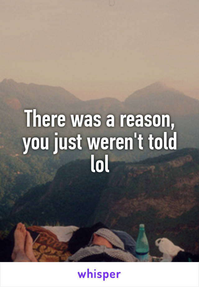 There was a reason, you just weren't told lol