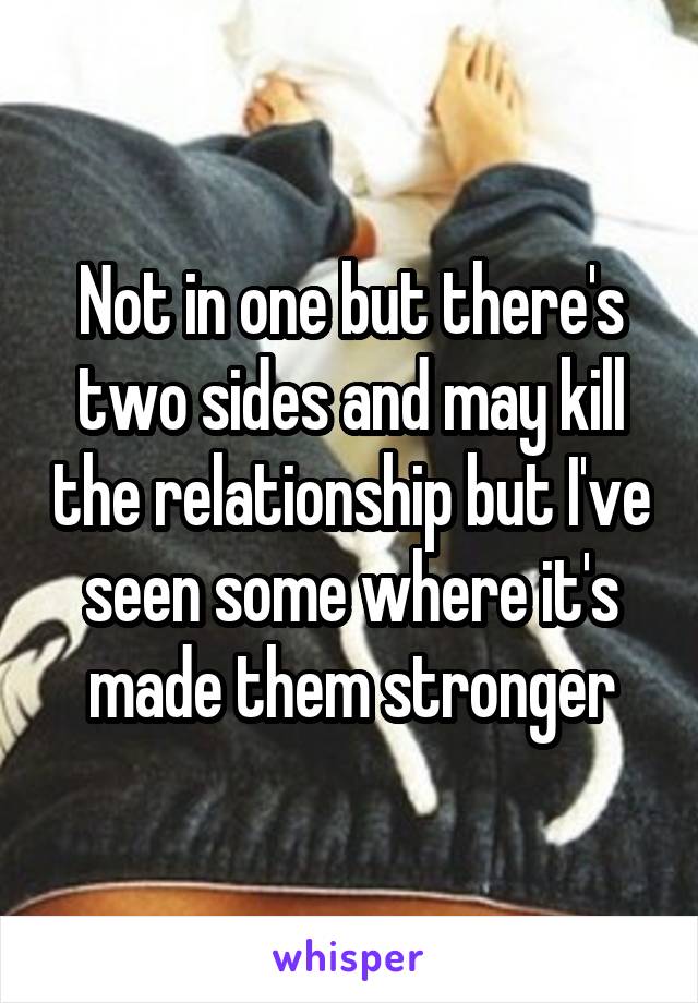 Not in one but there's two sides and may kill the relationship but I've seen some where it's made them stronger