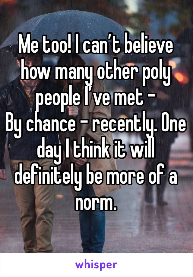 Me too! I can’t believe how many other poly people I’ve met -
By chance - recently. One day I think it will definitely be more of a norm.
