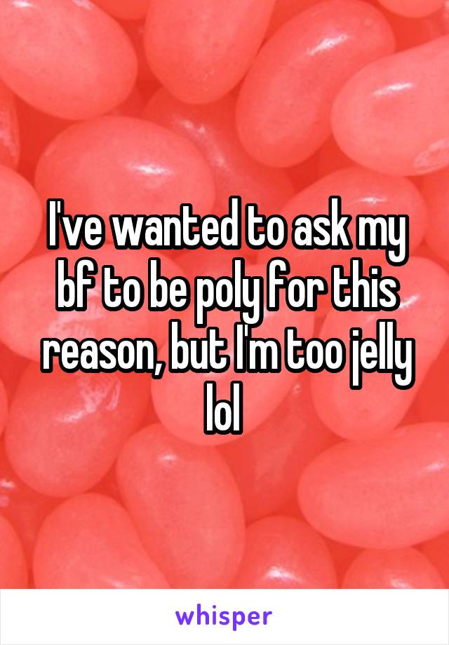 I've wanted to ask my bf to be poly for this reason, but I'm too jelly lol 