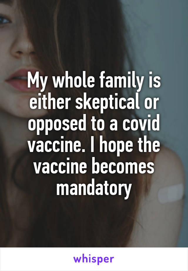 My whole family is either skeptical or opposed to a covid vaccine. I hope the vaccine becomes mandatory