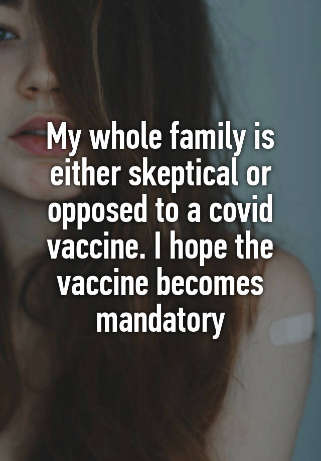 My whole family is either skeptical or opposed to a covid vaccine. I hope the vaccine becomes mandatory