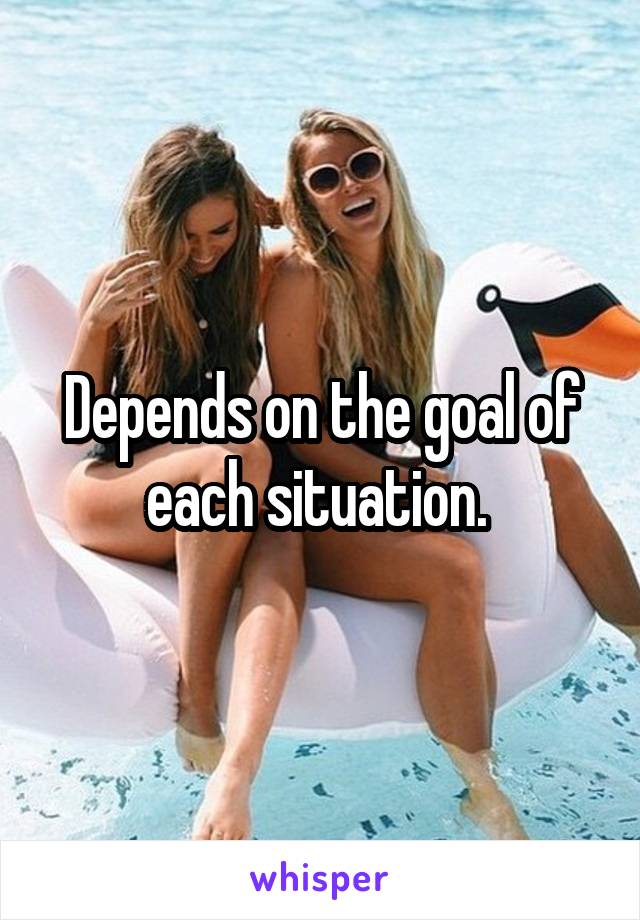 Depends on the goal of each situation. 