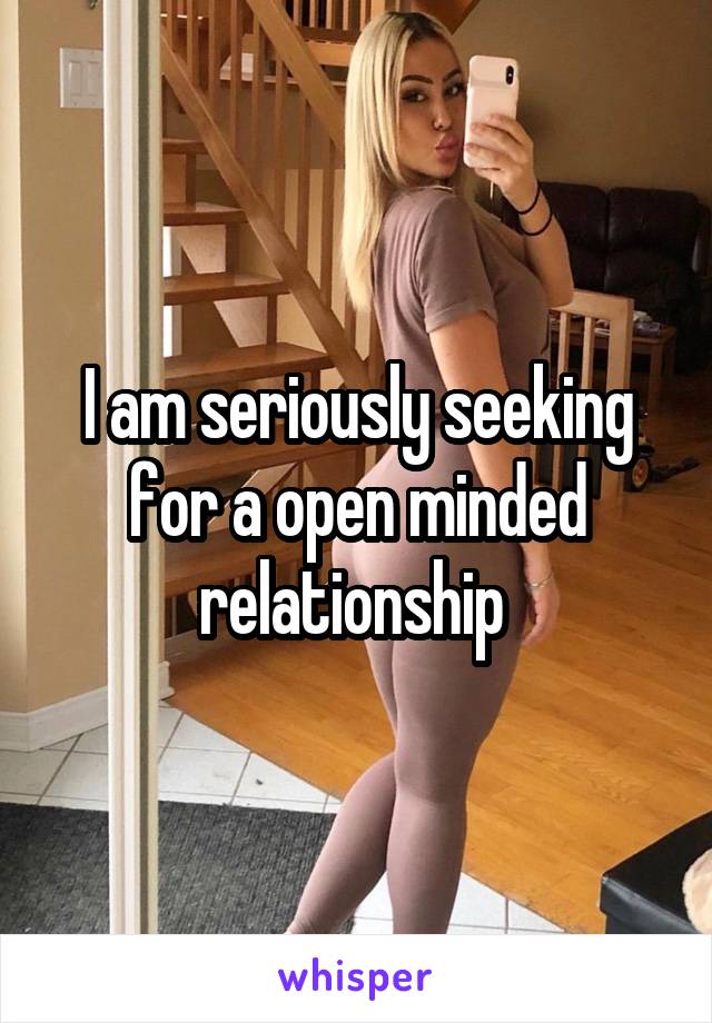 I am seriously seeking for a open minded relationship 