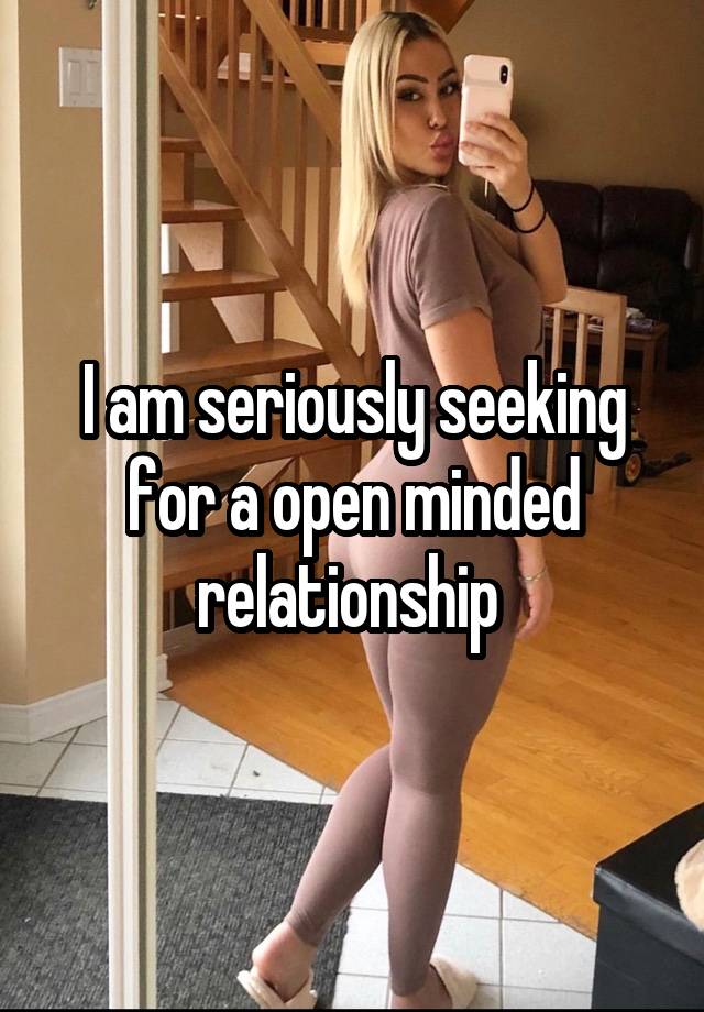 I am seriously seeking for a open minded relationship 