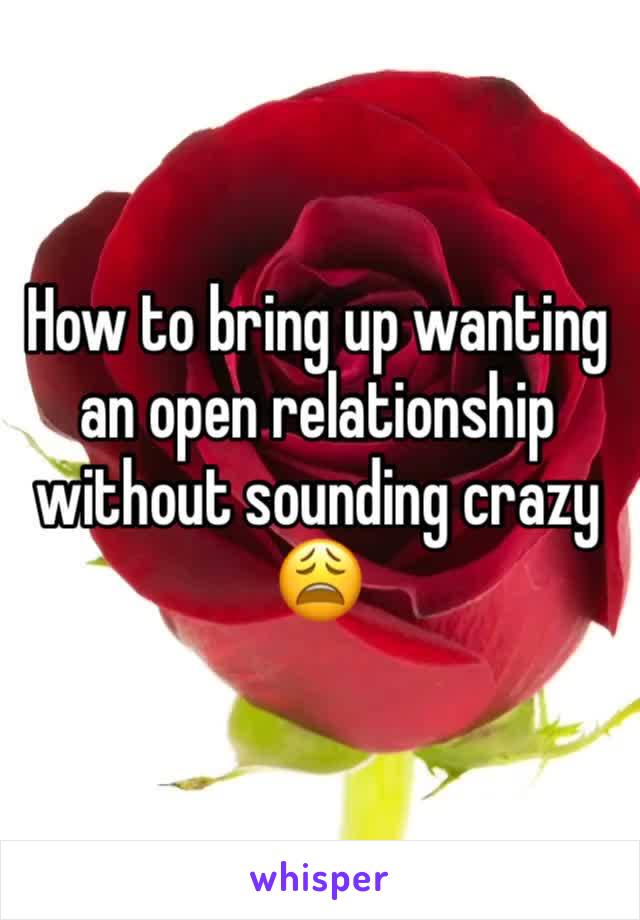 How to bring up wanting an open relationship without sounding crazy 😩