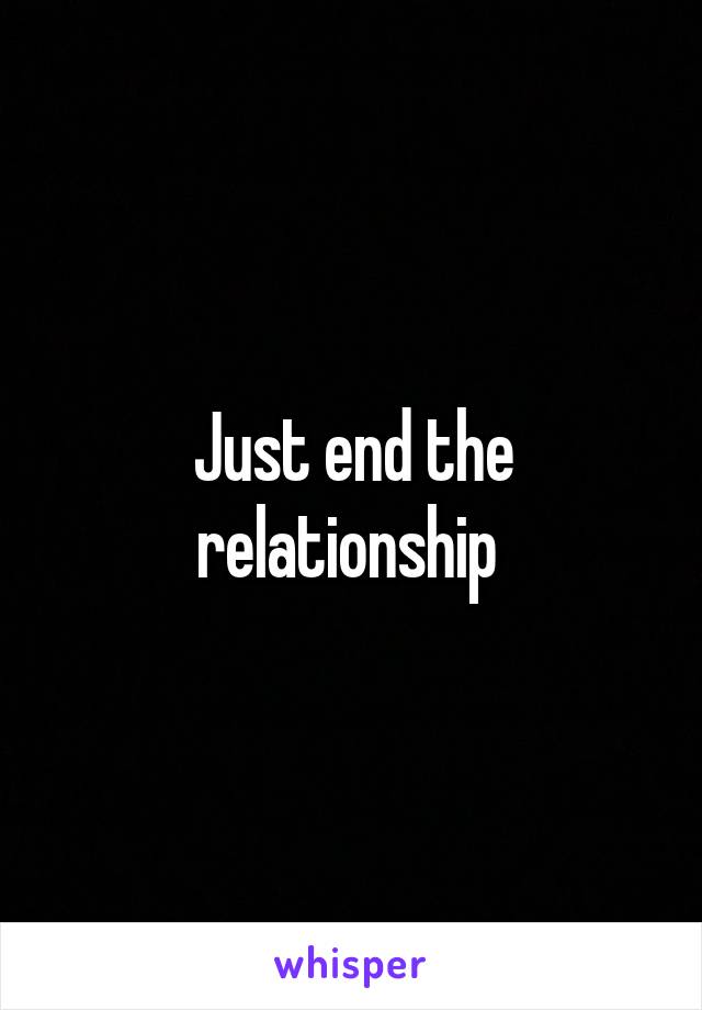 Just end the relationship 