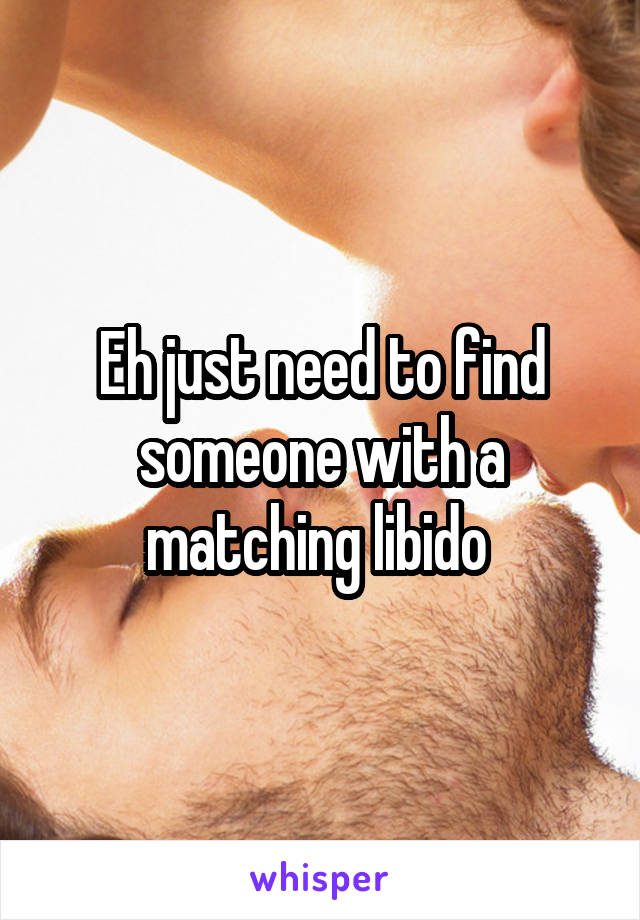 Eh just need to find someone with a matching libido 