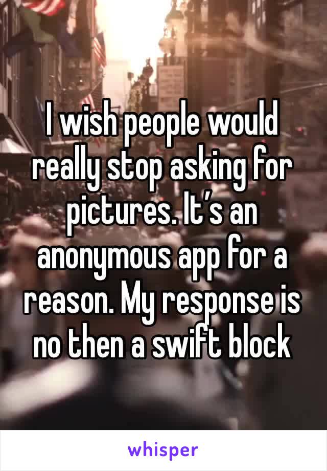 I wish people would really stop asking for pictures. It’s an anonymous app for a reason. My response is no then a swift block