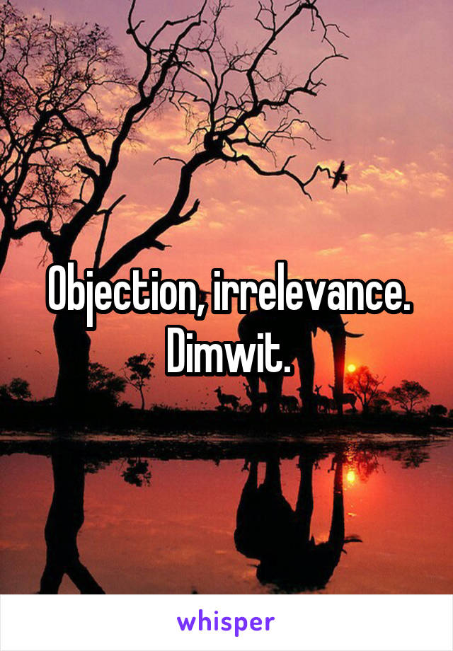 Objection, irrelevance. Dimwit.