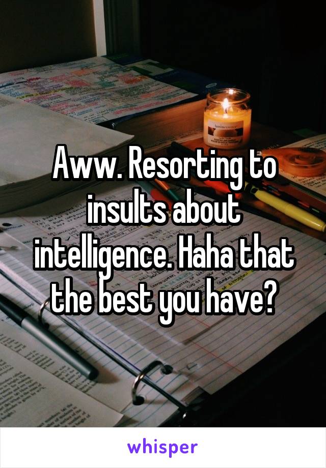 Aww. Resorting to insults about intelligence. Haha that the best you have?