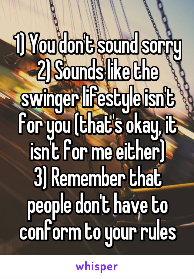 1) You don't sound sorry
2) Sounds like the swinger lifestyle isn't for you (that's okay, it isn't for me either)
3) Remember that people don't have to conform to your rules