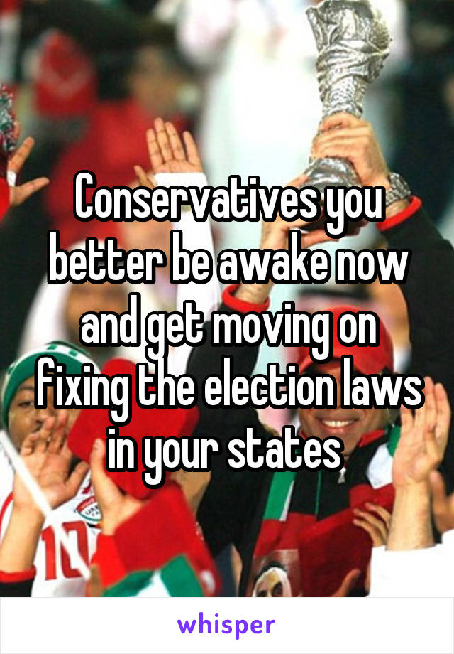 Conservatives you better be awake now and get moving on fixing the election laws in your states 