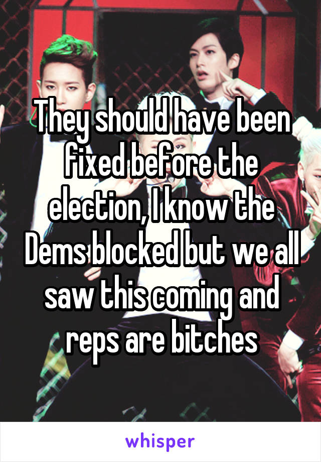 They should have been fixed before the election, I know the Dems blocked but we all saw this coming and reps are bitches