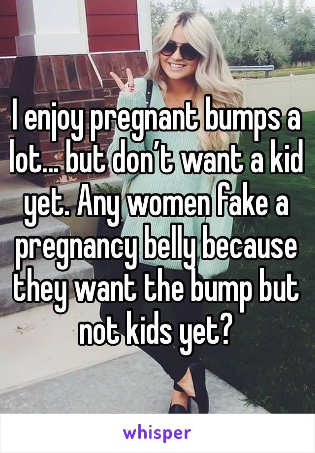 I enjoy pregnant bumps a lot... but don’t want a kid yet. Any women fake a pregnancy belly because they want the bump but not kids yet?