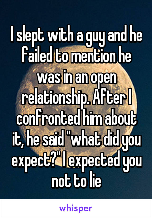 I slept with a guy and he failed to mention he was in an open relationship. After I confronted him about it, he said "what did you expect?" I expected you not to lie