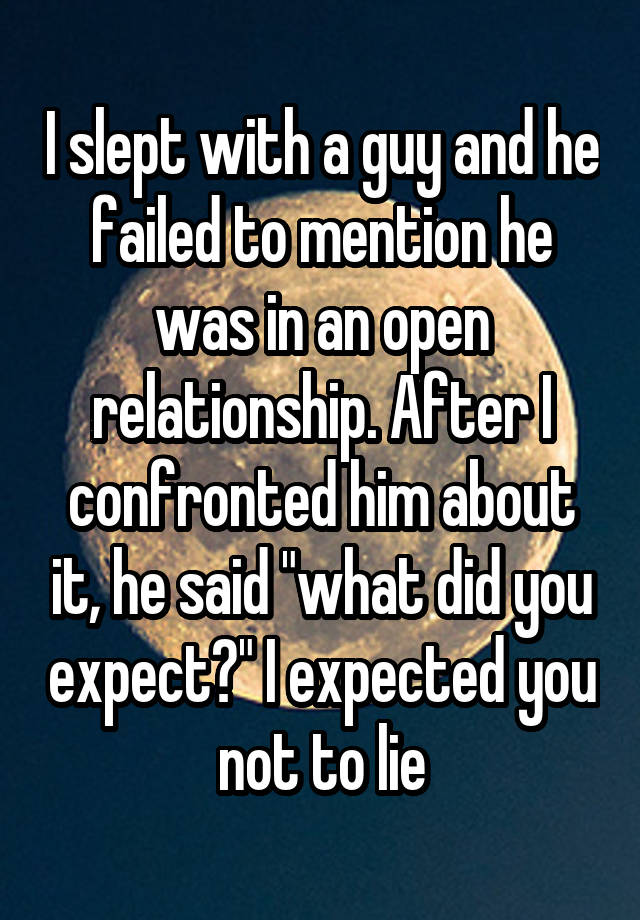 I slept with a guy and he failed to mention he was in an open relationship. After I confronted him about it, he said "what did you expect?" I expected you not to lie