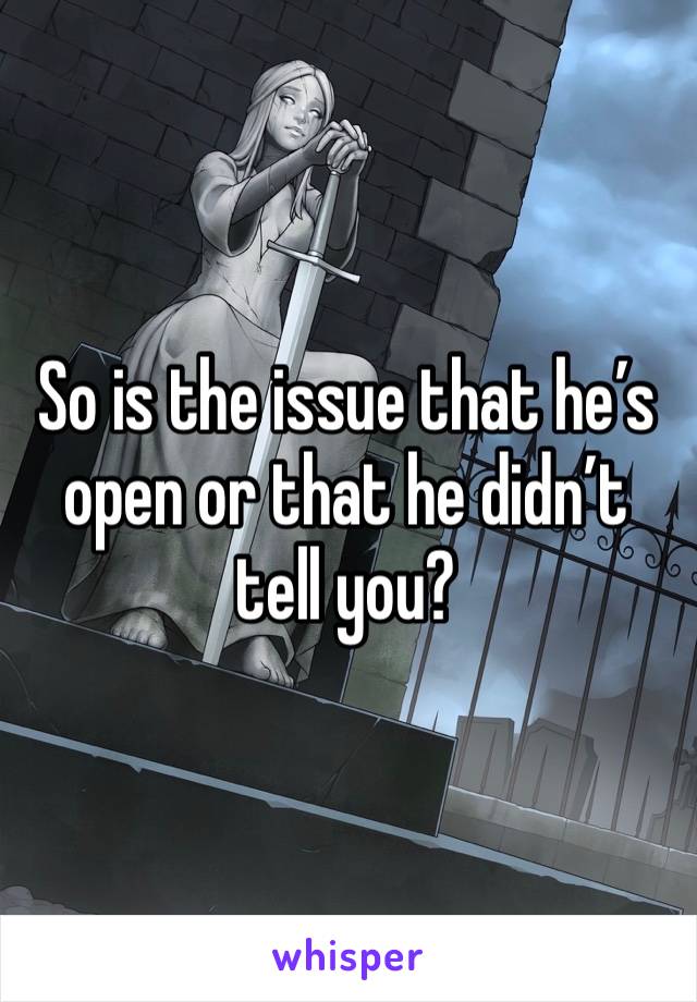 So is the issue that he’s open or that he didn’t tell you?