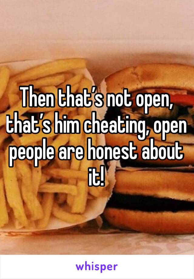 Then that’s not open, that’s him cheating, open people are honest about it!