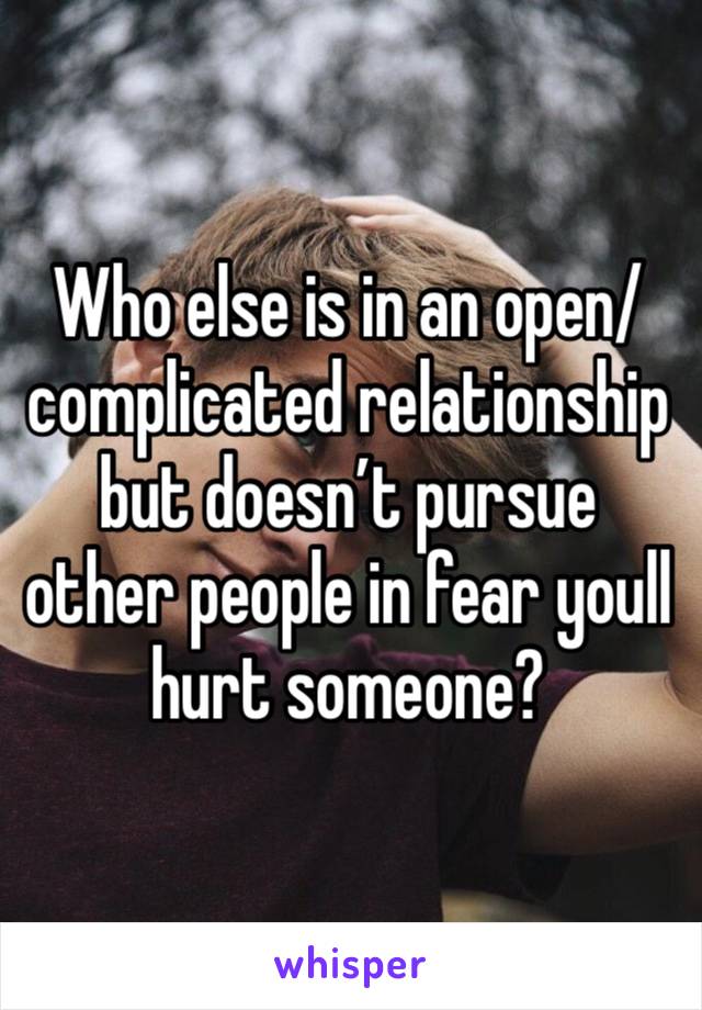 Who else is in an open/ complicated relationship but doesn’t pursue other people in fear youll hurt someone? 