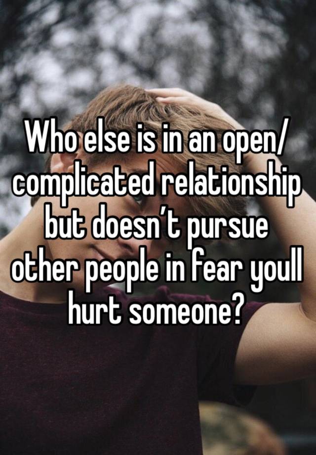 Who else is in an open/ complicated relationship but doesn’t pursue other people in fear youll hurt someone? 