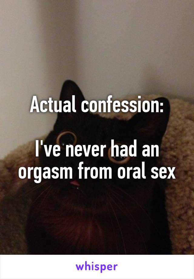 Actual confession:

I've never had an orgasm from oral sex