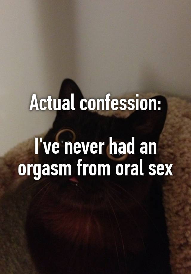 Actual confession:

I've never had an orgasm from oral sex