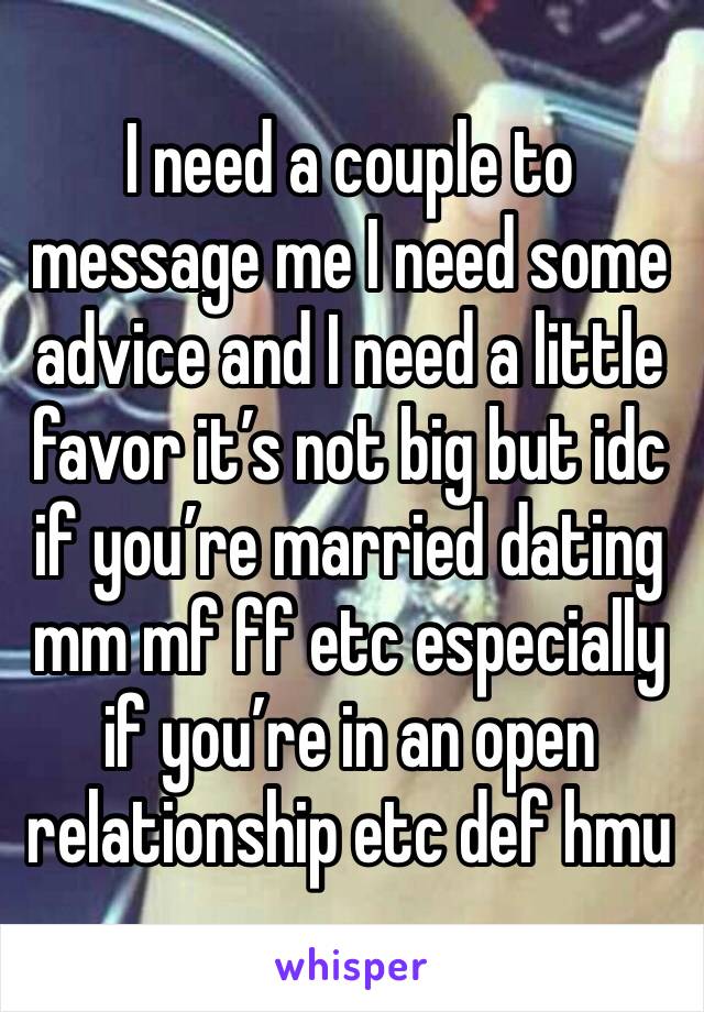 I need a couple to message me I need some advice and I need a little favor it’s not big but idc if you’re married dating mm mf ff etc especially if you’re in an open relationship etc def hmu 