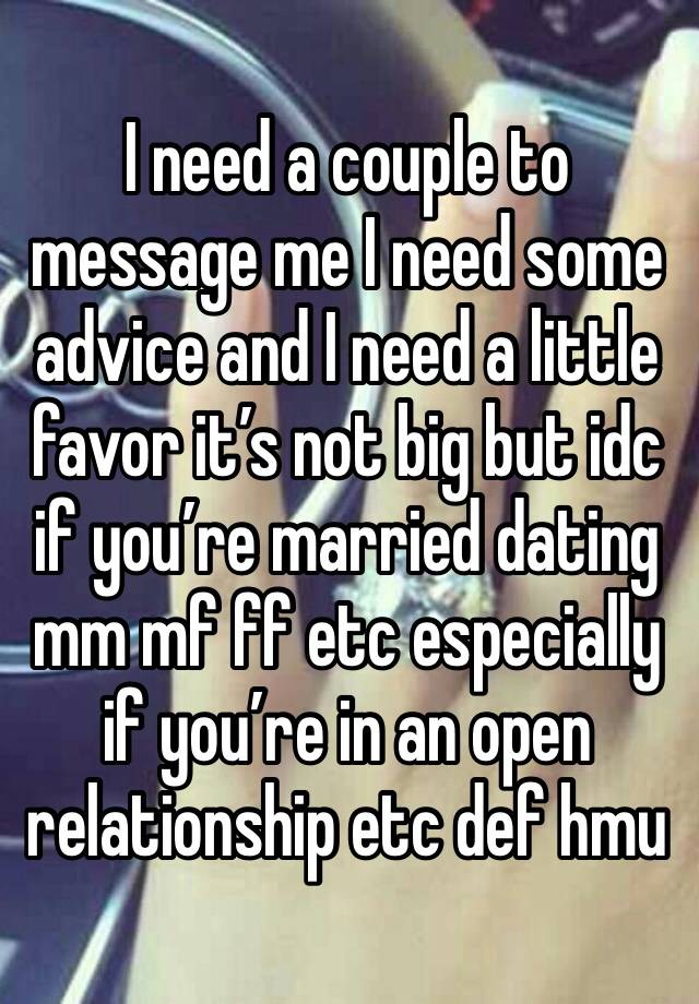 I need a couple to message me I need some advice and I need a little favor it’s not big but idc if you’re married dating mm mf ff etc especially if you’re in an open relationship etc def hmu 