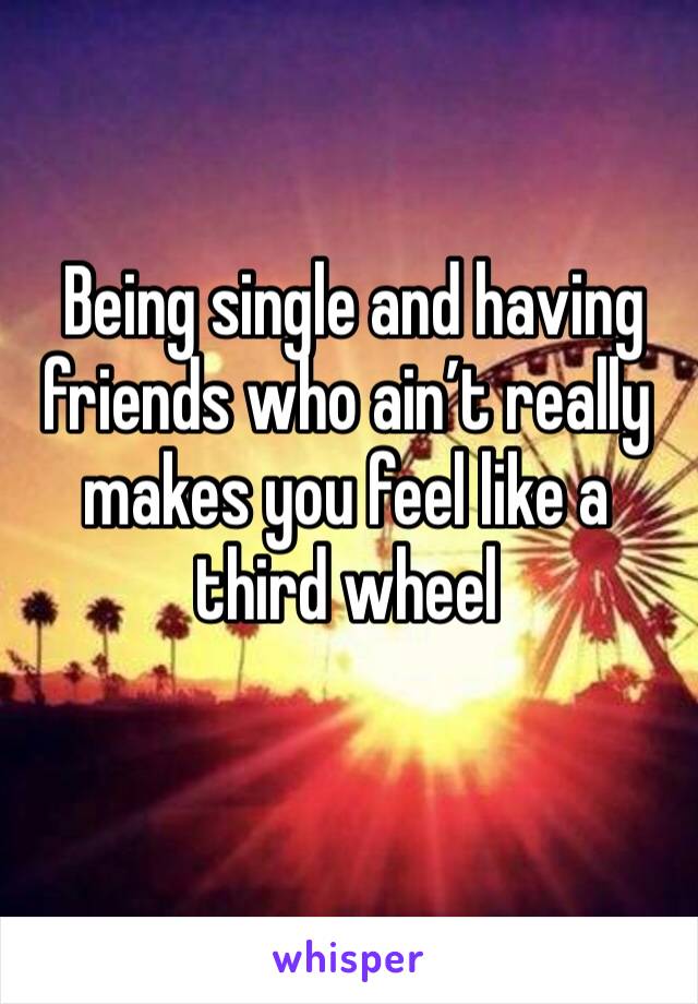  Being single and having friends who ain’t really makes you feel like a third wheel
