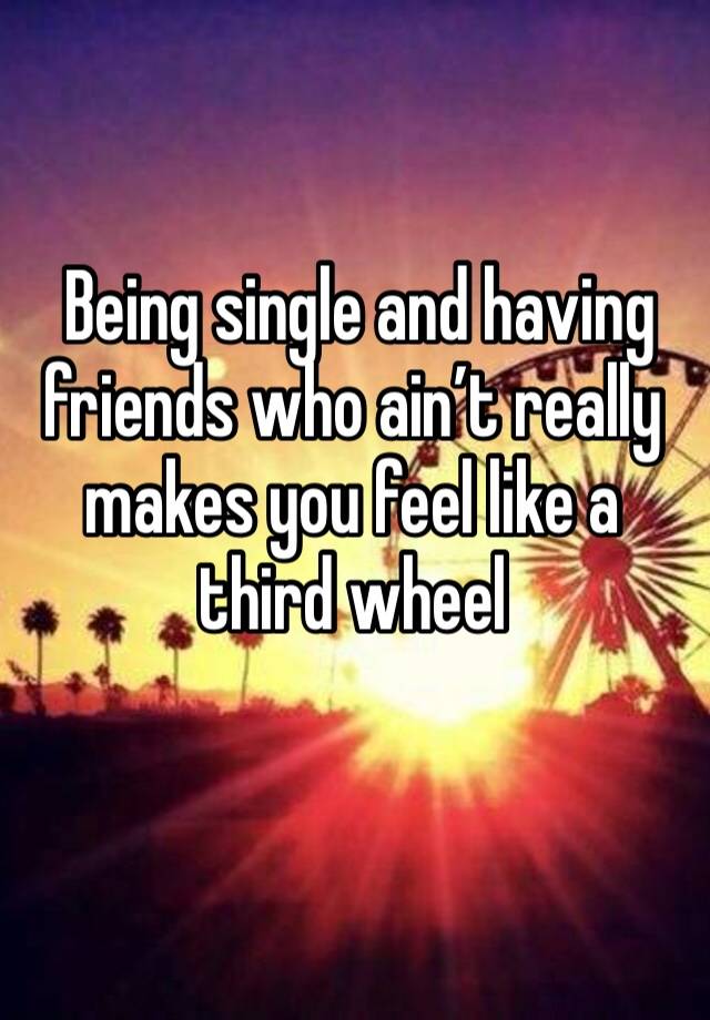  Being single and having friends who ain’t really makes you feel like a third wheel
