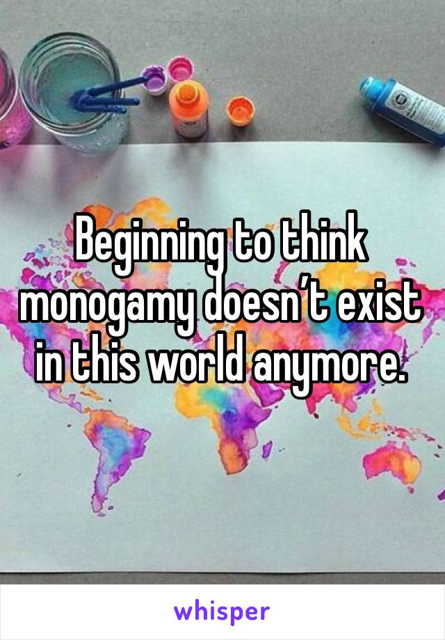 Beginning to think monogamy doesn’t exist in this world anymore.