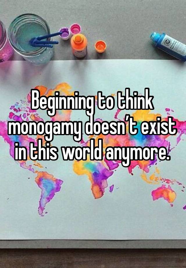 Beginning to think monogamy doesn’t exist in this world anymore.