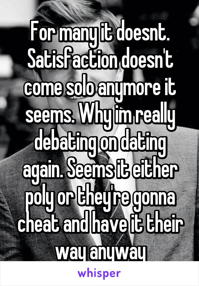 For many it doesnt. Satisfaction doesn't come solo anymore it seems. Why im really debating on dating again. Seems it either poly or they're gonna cheat and have it their way anyway